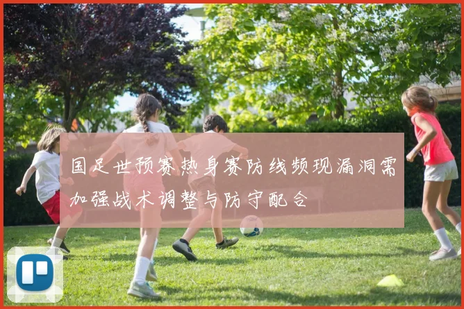 国足世预赛热身赛防线频现漏洞需加强战术调整与防守配合