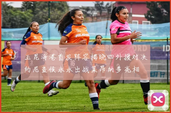 玉昆海港首发阵容揭晓四外援对决约尼查侯永永出战莱昂纳多亮相