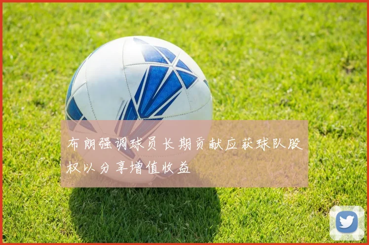 布朗强调球员长期贡献应获球队股权以分享增值收益