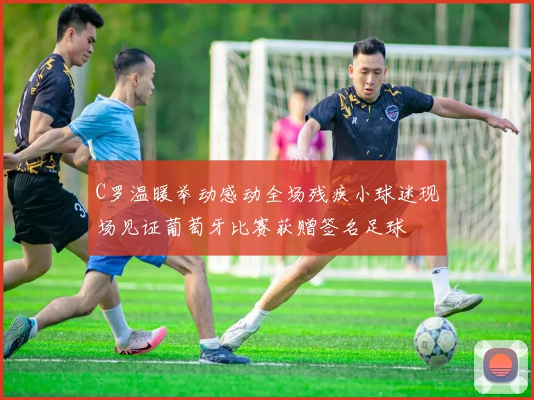 C罗温暖举动感动全场残疾小球迷现场见证葡萄牙比赛获赠签名足球