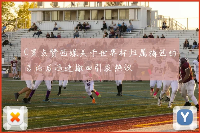 C罗点赞西媒关于世界杯归属梅西的言论后迅速撤回引发热议