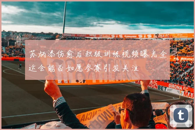 苏炳添伤愈后积极训练视频曝光全运会能否如愿参赛引发关注