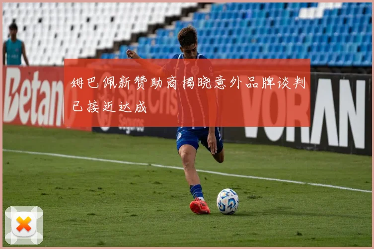 姆巴佩新赞助商揭晓意外品牌谈判已接近达成