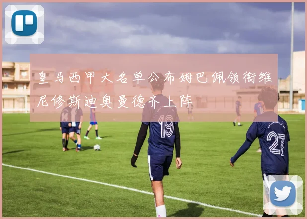 皇马西甲大名单公布姆巴佩领衔维尼修斯迪奥曼德齐上阵