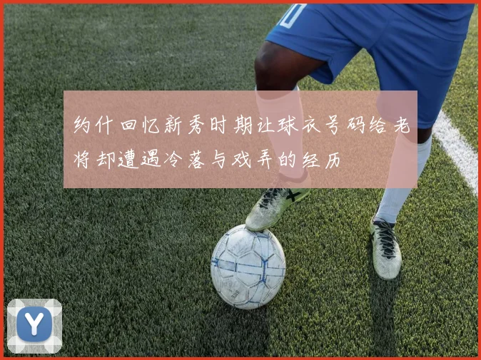 约什回忆新秀时期让球衣号码给老将却遭遇冷落与戏弄的经历