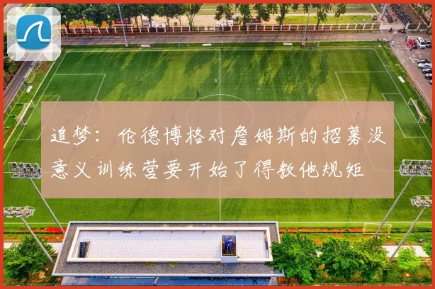 追梦：伦德博格对詹姆斯的招募没意义训练营要开始了得教他规矩